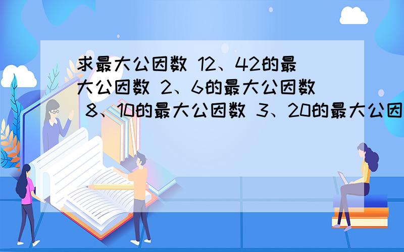 求最大公因数 12、42的最大公因数 2、6的最大公因数 8、10的最大公因数 3、20的最大公因数 3、8的最大公