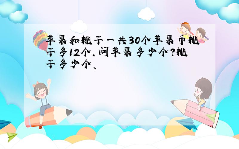 苹果和桃子一共30个苹果币桃子多12个,问苹果多少个?桃子多少个、