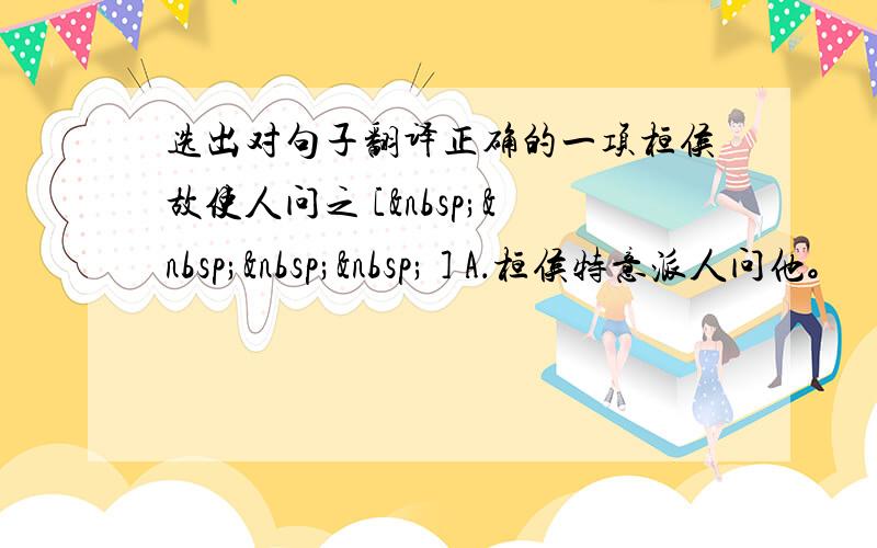 选出对句子翻译正确的一项桓侯故使人问之 [     ] A．桓侯特意派人问他。