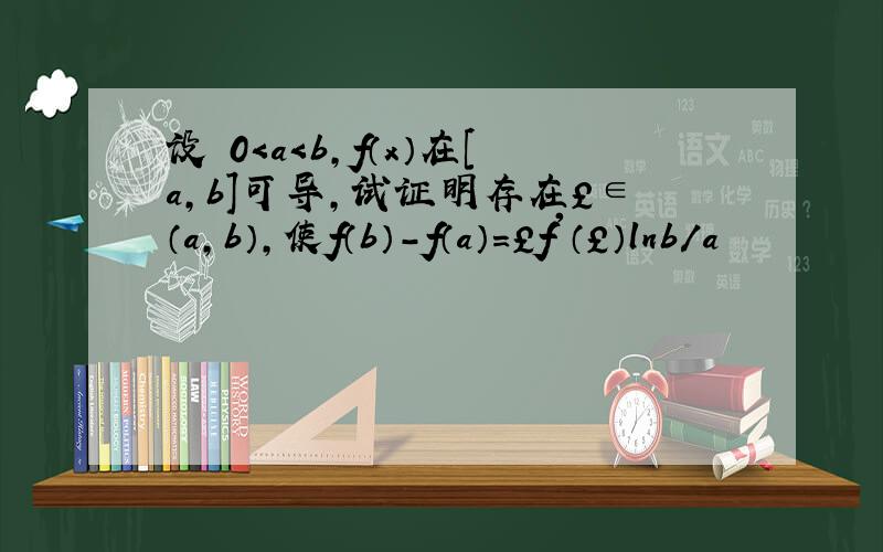 设 0＜a＜b,f（x）在[a,b]可导,试证明存在￡∈（a,b）,使f（b）-f（a）=￡f'（￡）lnb/a