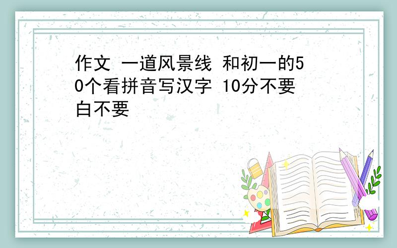 作文 一道风景线 和初一的50个看拼音写汉字 10分不要白不要