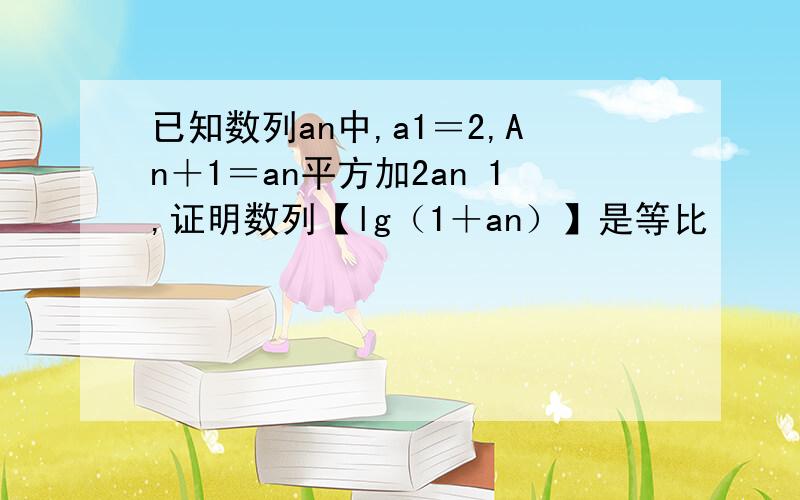 已知数列an中,a1＝2,An＋1＝an平方加2an 1,证明数列【lg（1＋an）】是等比