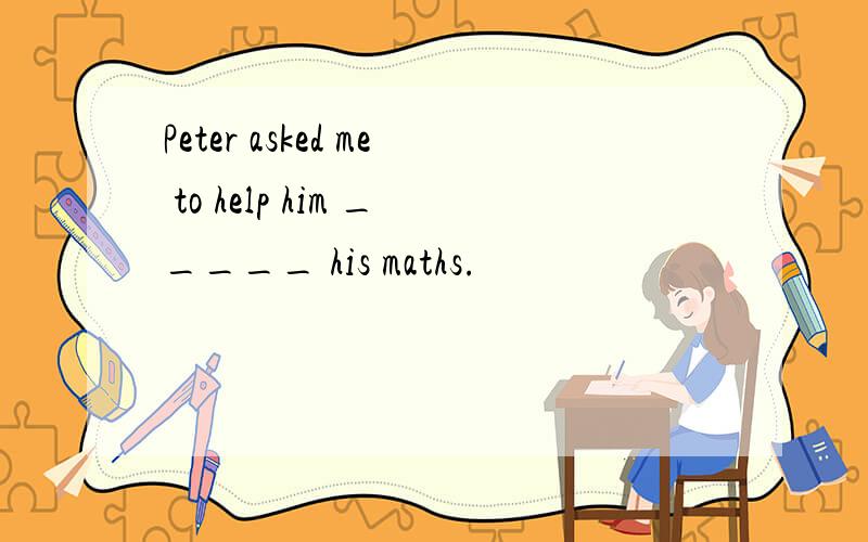 Peter asked me to help him _____ his maths.