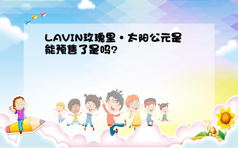 LAVIN玫瑰里·太阳公元是能预售了是吗?