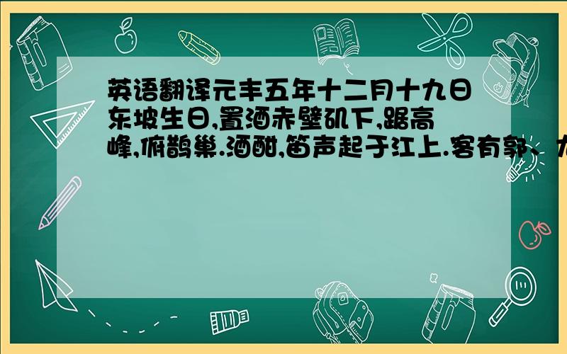 英语翻译元丰五年十二月十九日东坡生日,置酒赤壁矶下,踞高峰,俯鹊巢.酒酣,笛声起于江上.客有郭、尤二生,颇知音.谓坡曰：