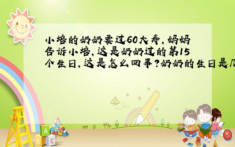 小培的奶奶要过60大寿,妈妈告诉小培,这是奶奶过的第15个生日,这是怎么回事?奶奶的生日是几月几日?