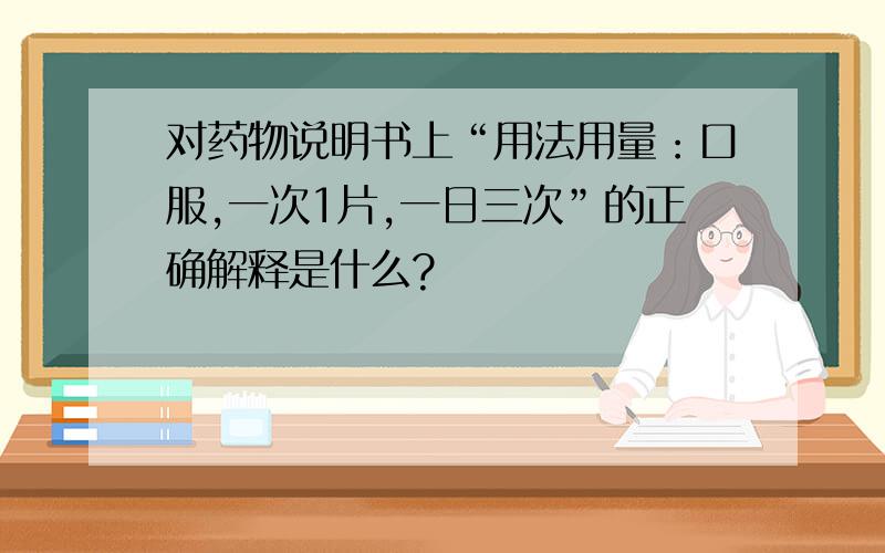 对药物说明书上“用法用量：口服,一次1片,一日三次”的正确解释是什么?