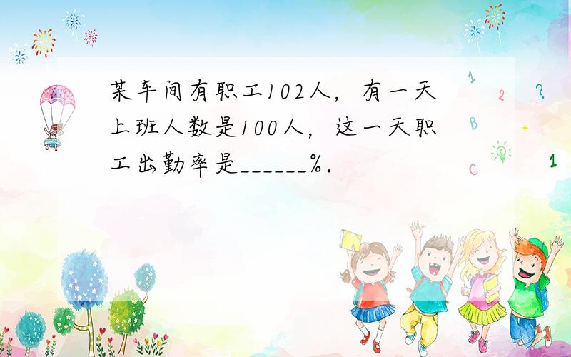 某车间有职工102人，有一天上班人数是100人，这一天职工出勤率是______%．