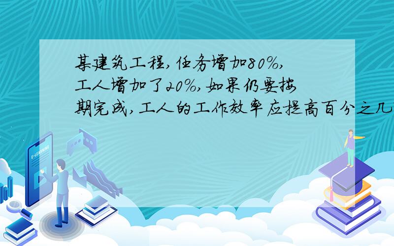 某建筑工程,任务增加80%,工人增加了20%,如果仍要按期完成,工人的工作效率应提高百分之几?