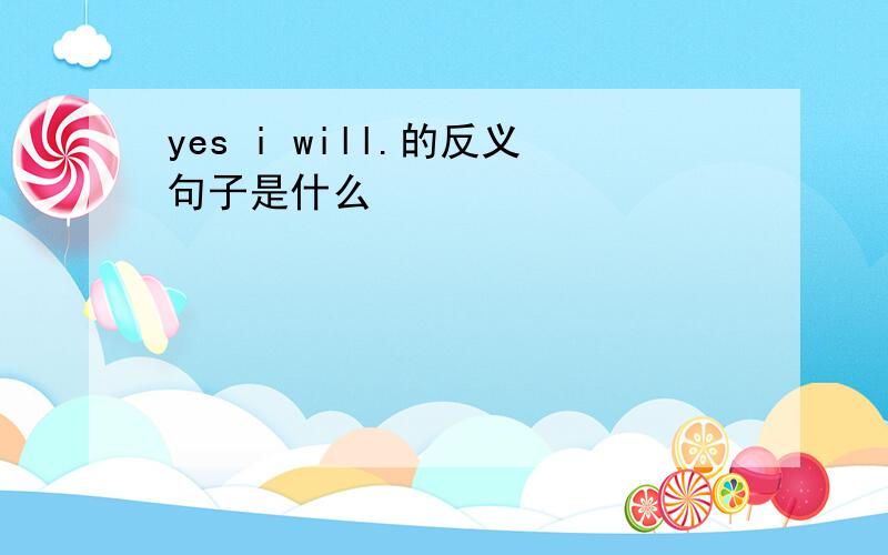 yes i will.的反义句子是什么