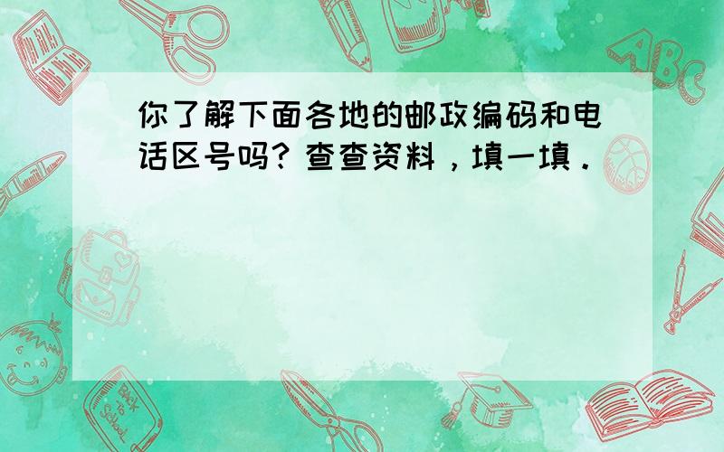 你了解下面各地的邮政编码和电话区号吗？查查资料，填一填。