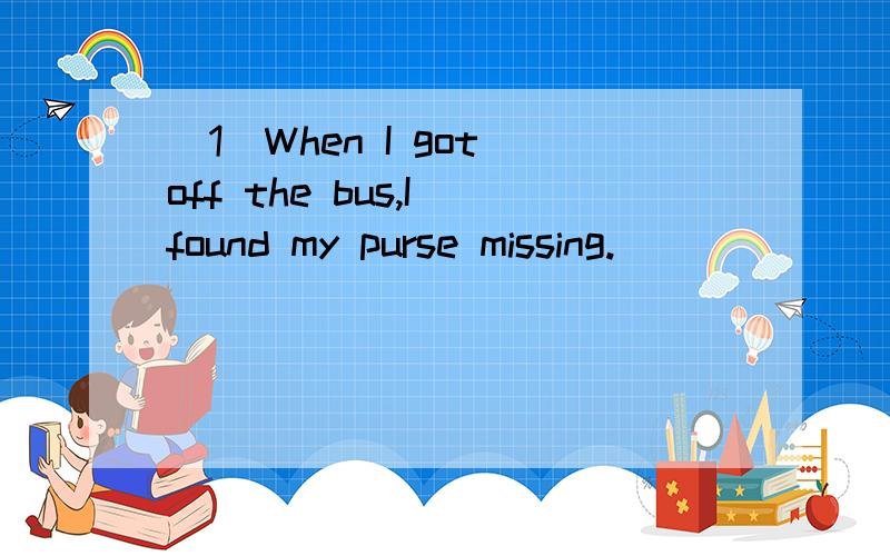 （1）When I got off the bus,I found my purse missing.