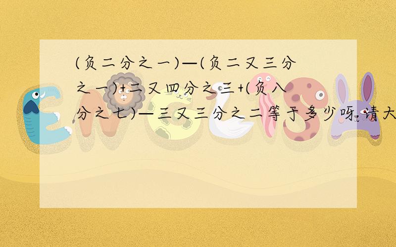 (负二分之一)—(负二又三分之一)+二又四分之三+(负八分之七)—三又三分之二等于多少呀 请大家帮帮小妹吧