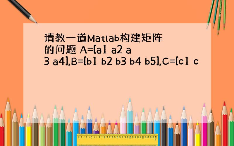 请教一道Matlab构建矩阵的问题 A=[a1 a2 a3 a4],B=[b1 b2 b3 b4 b5],C=[c1 c