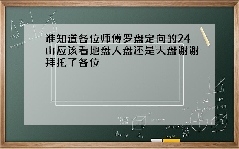 谁知道各位师傅罗盘定向的24山应该看地盘人盘还是天盘谢谢拜托了各位