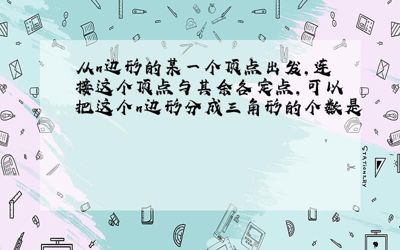 从n边形的某一个顶点出发,连接这个顶点与其余各定点,可以把这个n边形分成三角形的个数是