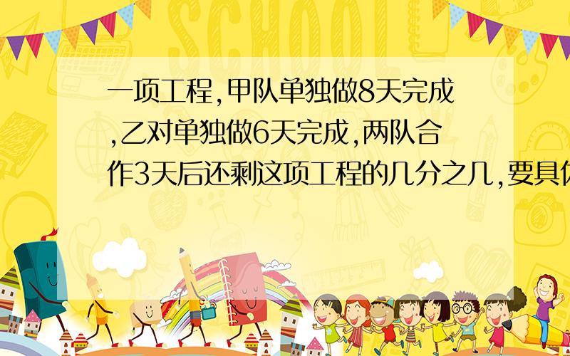 一项工程,甲队单独做8天完成,乙对单独做6天完成,两队合作3天后还剩这项工程的几分之几,要具体算式和过程