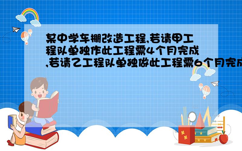 某中学车棚改造工程,若请甲工程队单独作此工程需4个月完成,若请乙工程队单独做此工程需6个月完成,现在甲.乙两队先合作2个