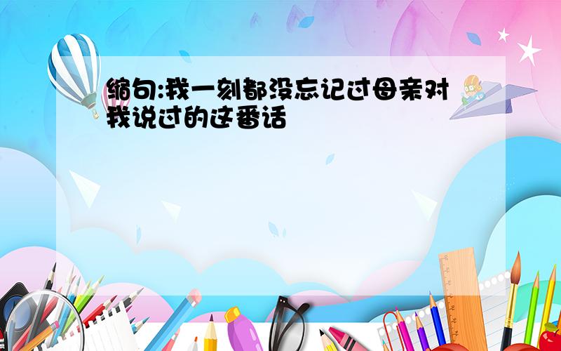 缩句:我一刻都没忘记过母亲对我说过的这番话