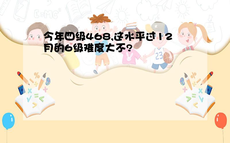 今年四级468,这水平过12月的6级难度大不?