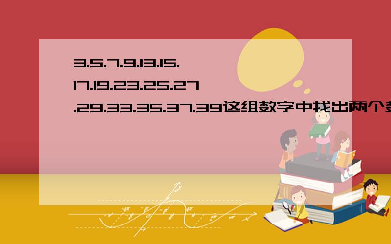 3.5.7.9.13.15.17.19.23.25.27.29.33.35.37.39这组数字中找出两个数,使它们的和等