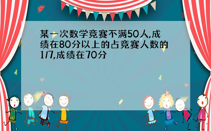 某一次数学竞赛不满50人,成绩在80分以上的占竞赛人数的1/7,成绩在70分