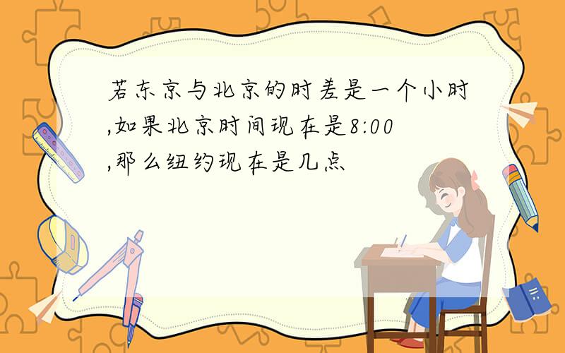 若东京与北京的时差是一个小时,如果北京时间现在是8:00,那么纽约现在是几点