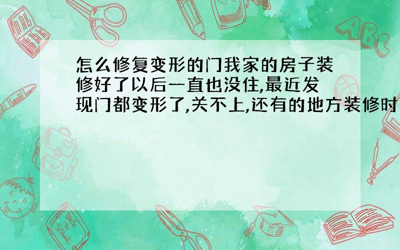 怎么修复变形的门我家的房子装修好了以后一直也没住,最近发现门都变形了,关不上,还有的地方装修时沾上的小木条也开了,这是什