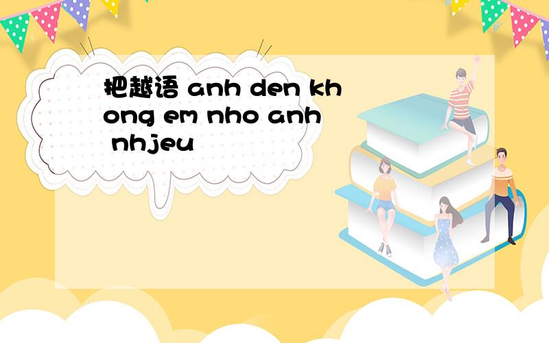 把越语 anh den khong em nho anh nhjeu