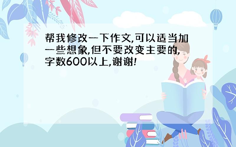 帮我修改一下作文,可以适当加一些想象,但不要改变主要的,字数600以上,谢谢!