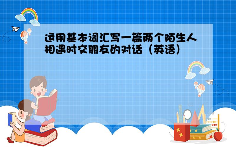 运用基本词汇写一篇两个陌生人相遇时交朋友的对话（英语）