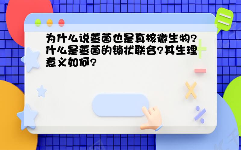 为什么说蕈菌也是真核微生物?什么是蕈菌的锁状联合?其生理意义如何?