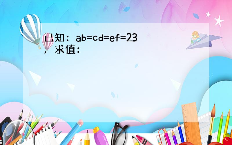 已知：ab=cd=ef=23，求值：