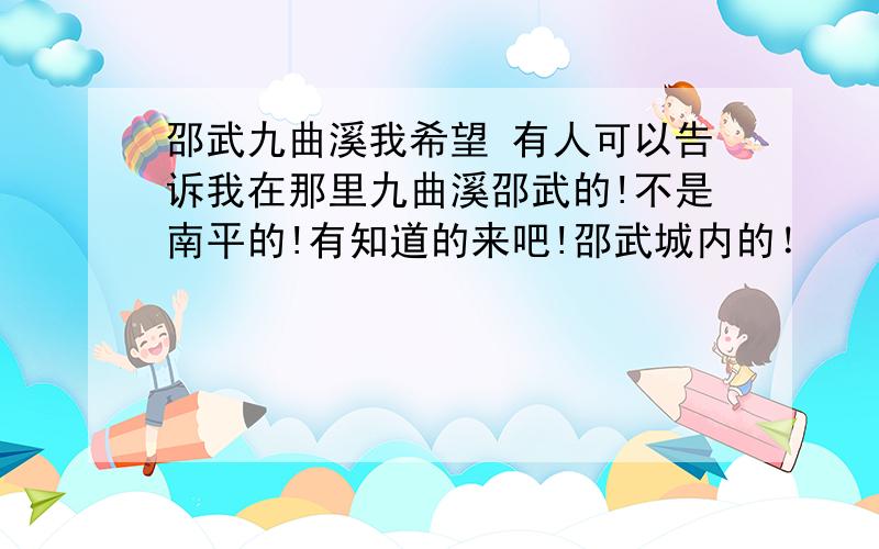 邵武九曲溪我希望 有人可以告诉我在那里九曲溪邵武的!不是南平的!有知道的来吧!邵武城内的！