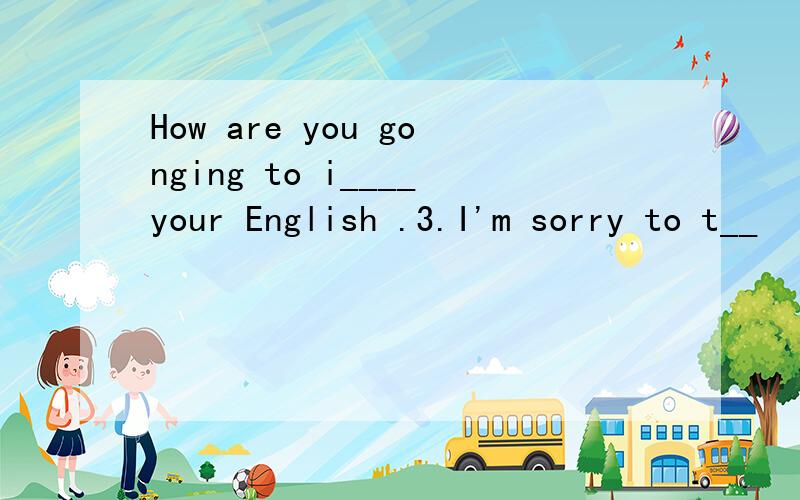 How are you gonging to i____your English .3.I'm sorry to t__