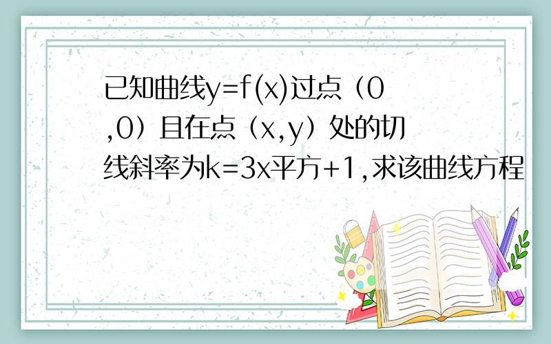 已知曲线y=f(x)过点（0,0）且在点（x,y）处的切线斜率为k=3x平方+1,求该曲线方程