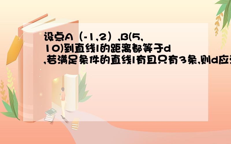 设点A（-1,2）,B(5,10)到直线l的距离都等于d,若满足条件的直线l有且只有3条,则d应满足的条件是