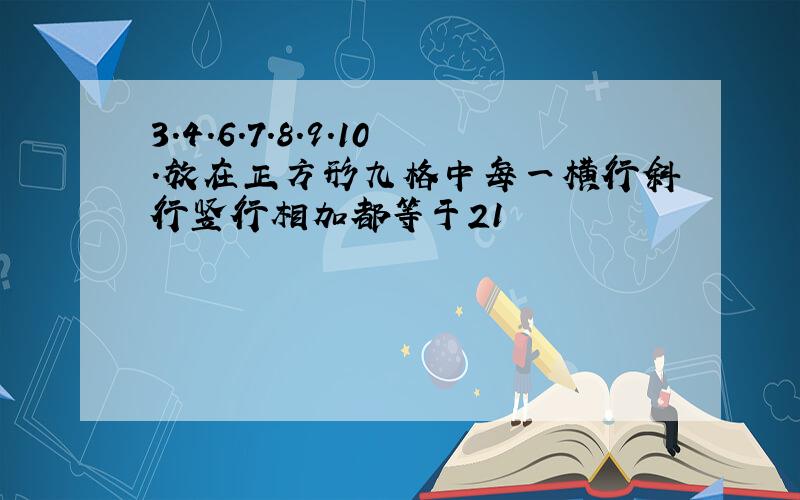 3.4.6.7.8.9.10.放在正方形九格中每一横行斜行竖行相加都等于21