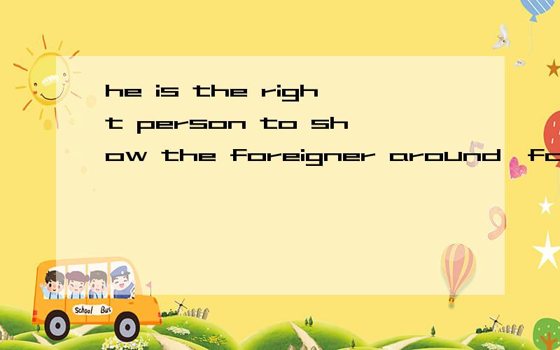 he is the right person to show the foreigner around,for_____