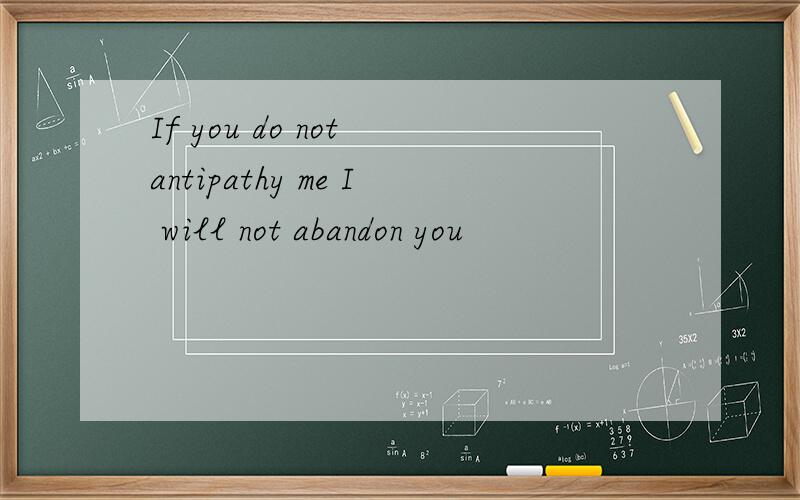 If you do not antipathy me I will not abandon you