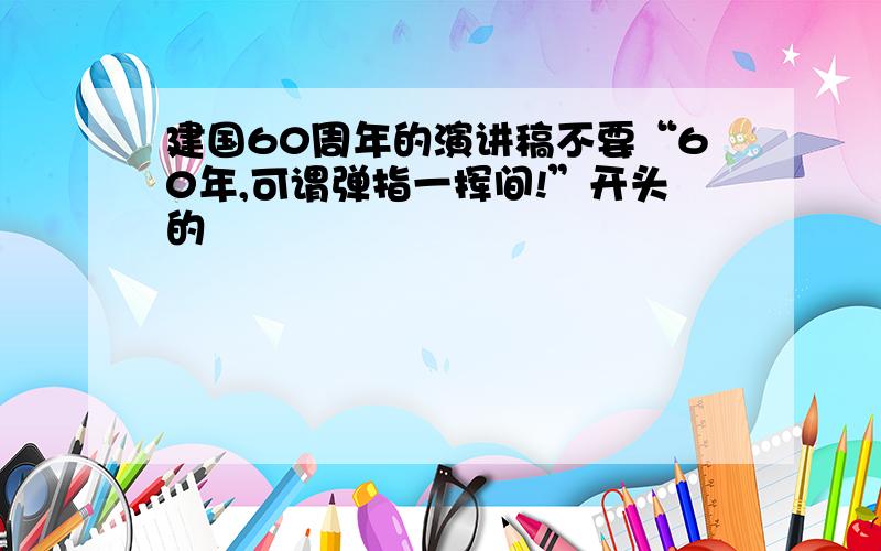 建国60周年的演讲稿不要“60年,可谓弹指一挥间!”开头的