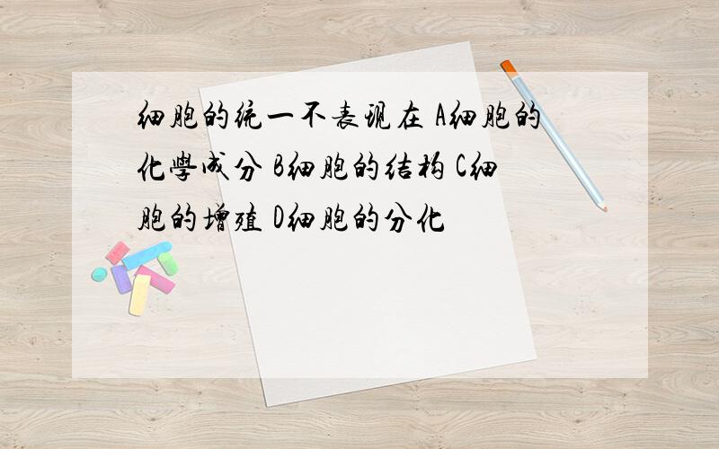 细胞的统一不表现在 A细胞的化学成分 B细胞的结构 C细胞的增殖 D细胞的分化