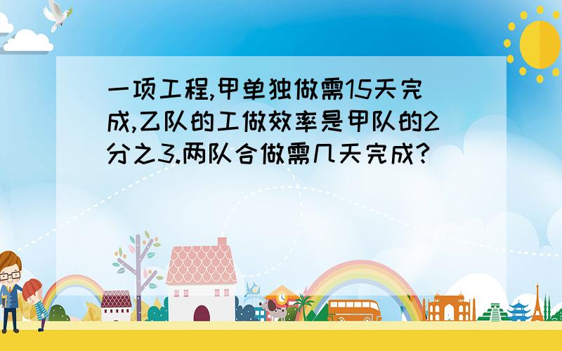 一项工程,甲单独做需15天完成,乙队的工做效率是甲队的2分之3.两队合做需几天完成?