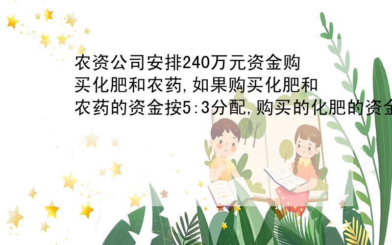 农资公司安排240万元资金购买化肥和农药,如果购买化肥和农药的资金按5:3分配,购买的化肥的资金中钾肥占26%,农资公司