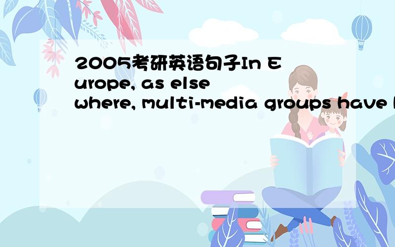 2005考研英语句子In Europe, as elsewhere, multi-media groups have b