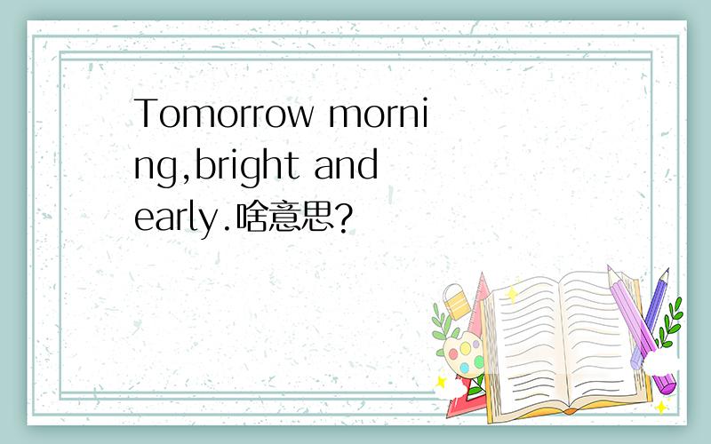 Tomorrow morning,bright and early.啥意思?