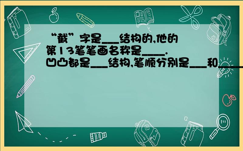 “截”字是___结构的,他的第13笔笔画名称是____.凹凸都是___结构,笔顺分别是___和_____.