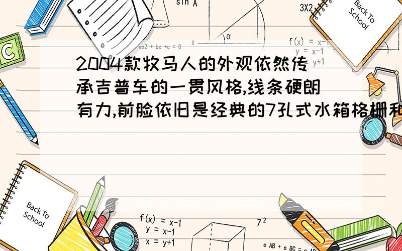 2004款牧马人的外观依然传承吉普车的一贯风格,线条硬朗有力,前脸依旧是经典的7孔式水箱格栅和圆形前大灯,但雾灯与前大灯