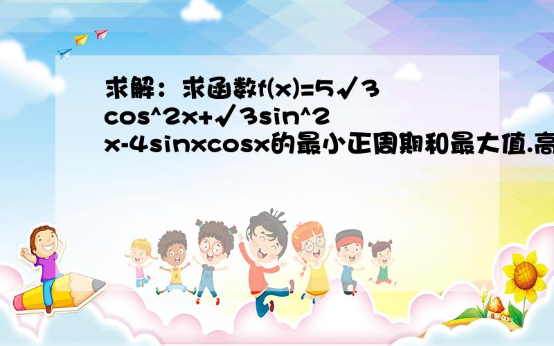 求解：求函数f(x)=5√3cos^2x+√3sin^2x-4sinxcosx的最小正周期和最大值.高一的...