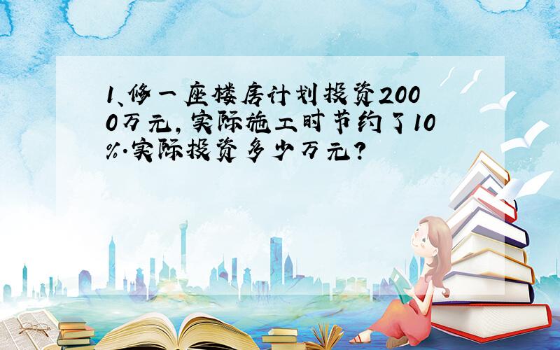 1、修一座楼房计划投资2000万元,实际施工时节约了10％.实际投资多少万元?